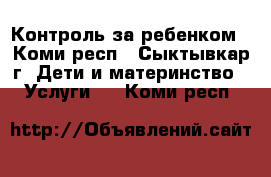 Контроль за ребенком - Коми респ., Сыктывкар г. Дети и материнство » Услуги   . Коми респ.